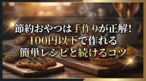 節約おやつは手作りが正解！100円以下で作れる簡単レシピと続けるコツ