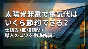 太陽光発電で電気代はいくら節約できる？仕組み・回収期間・導入のコツを徹底解説