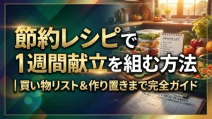 節約レシピで1週間献立を組む方法｜買い物リスト＆作り置きまで完全ガイド