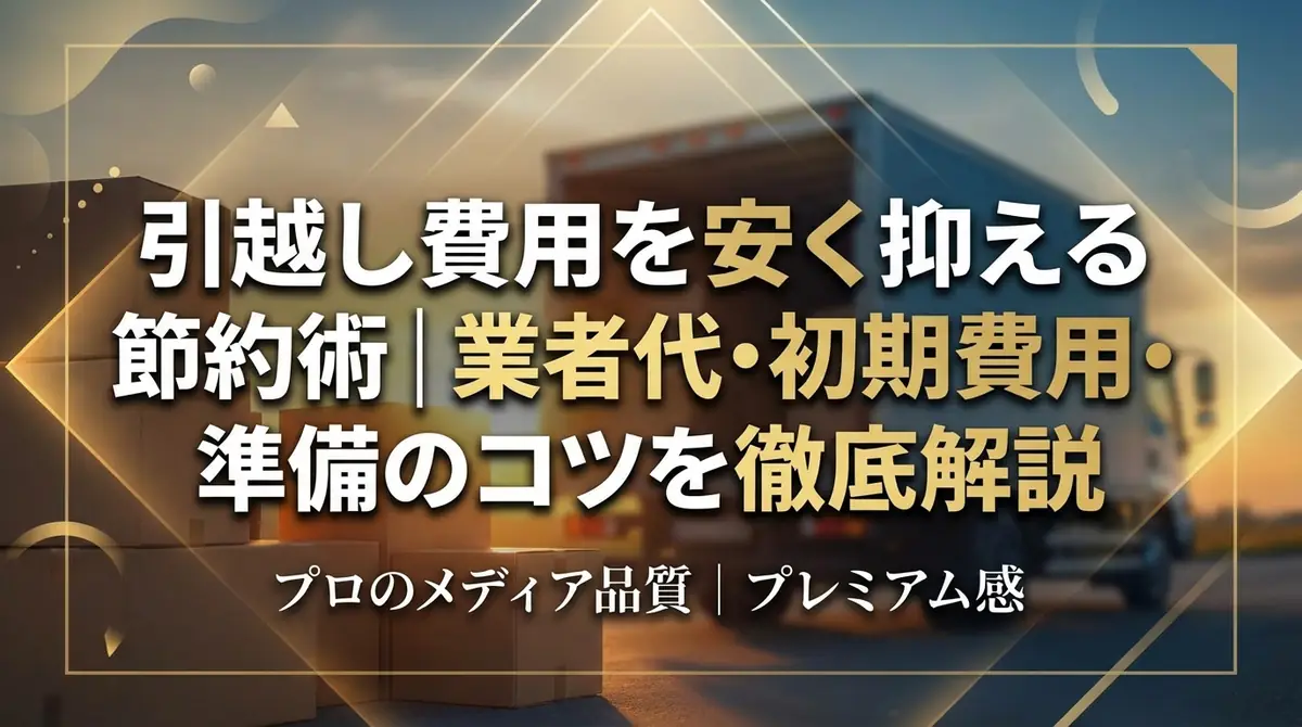 引越し費用を安く抑える節約術｜業者代・初期費用・準備のコツを徹底解説